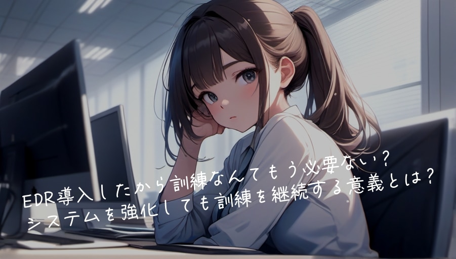 EDR導入したから訓練なんてもう必要ない？－システムを強化しても訓練を継続する意義とは？