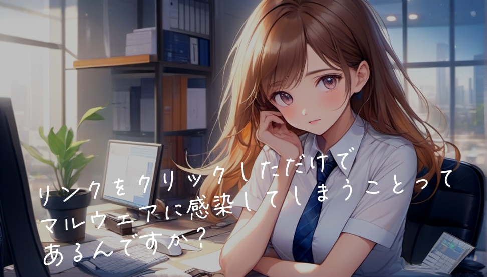 リンクをクリックしただけでマルウェアに感染してしまうことってあるんですか？