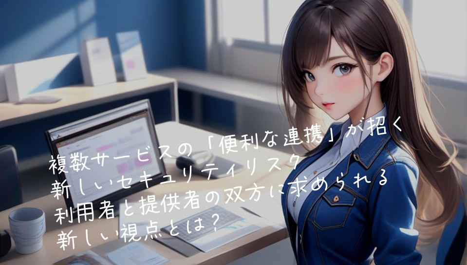 複数サービスの「便利な連携」が招く新しいセキュリティリスク―利用者と提供者の双方に求められる新しい視点とは？