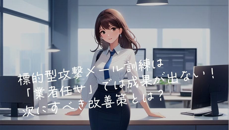標的型攻撃メール訓練は「業者任せ」では成果が出ない！次にすべき改善策とは？